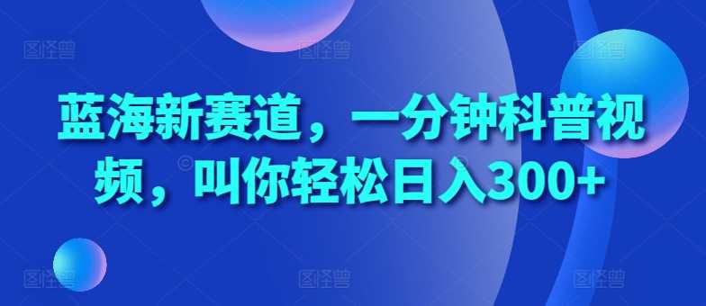 蓝海新赛道，一分钟科普视频，叫你轻松日入300+【揭秘】-网创空间