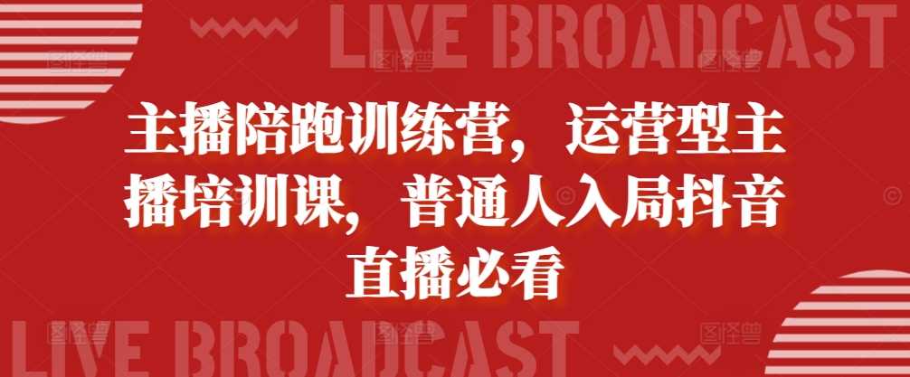 主播陪跑训练营，运营型主播培训课，普通人入局抖音直播必看-网创空间