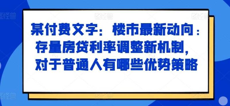 某付费文章：楼市最新动向，存量房贷利率调整新机制，对于普通人有哪些优势策略-网创空间