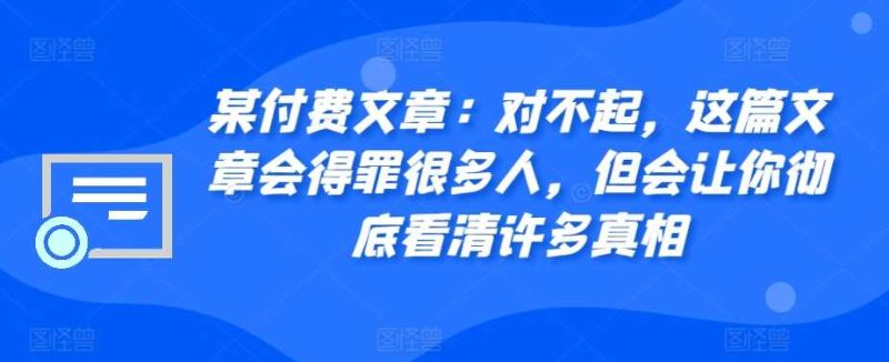 某付费文章：对不起，这篇文章会得罪很多人，但会让你彻底看清许多真相-网创空间