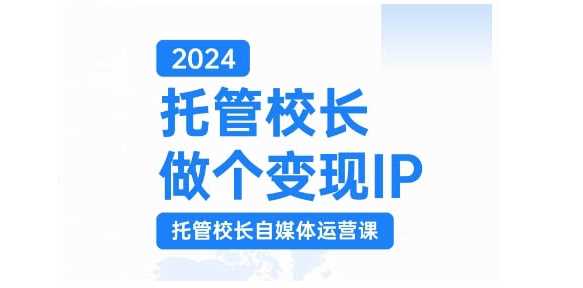 2024托管校长做个变现IP，托管校长自媒体运营课，利用短视频实现校区利润翻番-网创空间