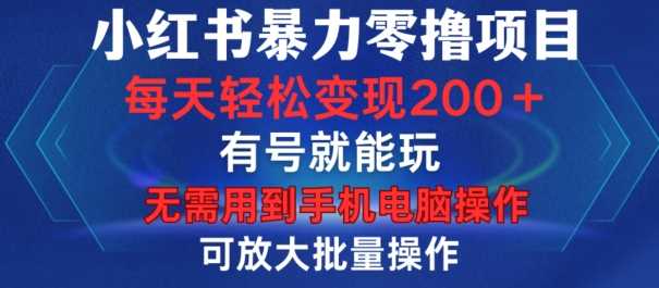 小红书暴力零撸项目，有号就能玩，单号每天变现1到15元，可放大批量操作，无需手机电脑操作【揭秘】-网创空间