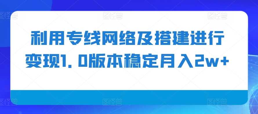 利用专线网络及搭建进行变现1.0版本稳定月入2w+【揭秘】-网创空间