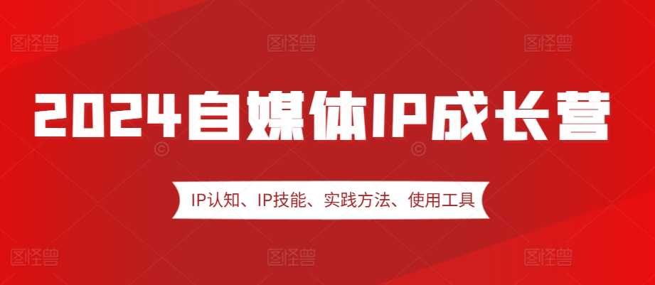 2024自媒体IP成长营，IP认知、IP技能、实践方法、使用工具、嘉宾分享等-网创空间