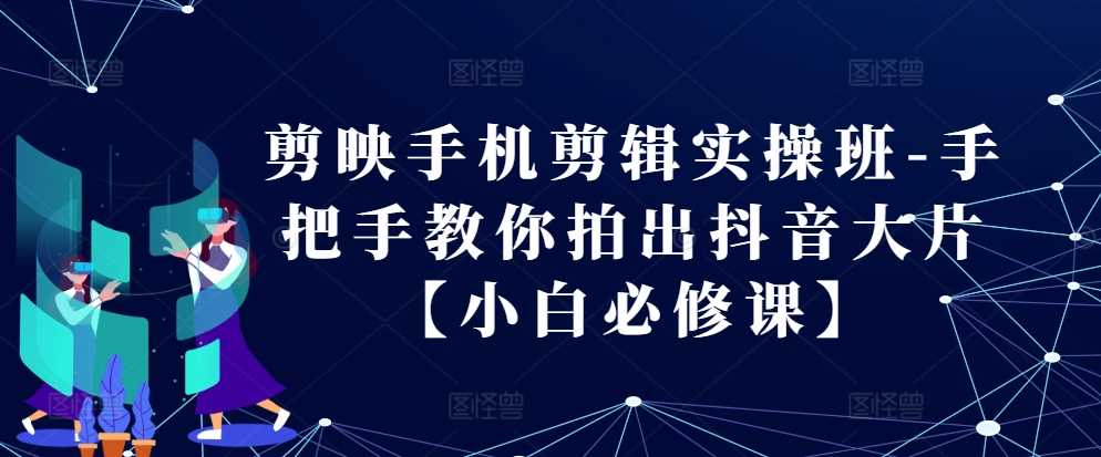 剪映手机剪辑实操班-手把手教你拍出抖音大片【小白必修课】-网创空间
