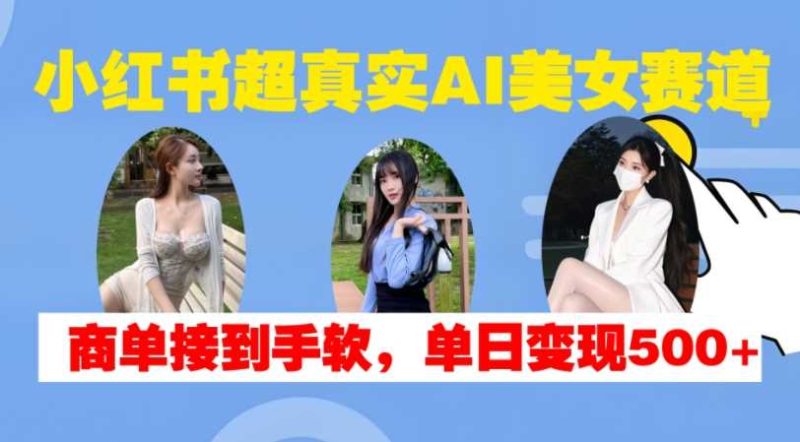 小红书超真实AI美女赛道，商单拿到手软，单日变现500+-网创空间