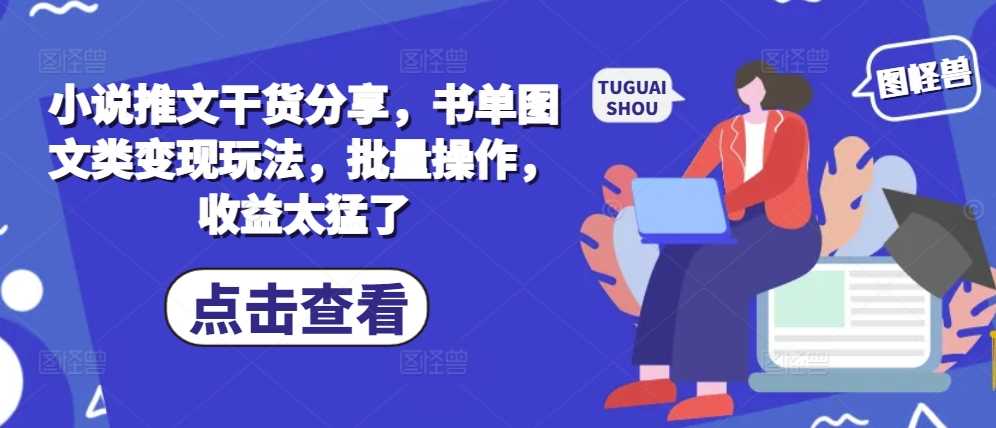 小说推文干货分享，书单图文类变现玩法，批量操作，收益太猛了-网创空间