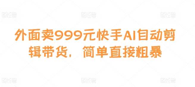 外面卖999元快手AI自动剪辑带货，简单直接粗暴-网创空间