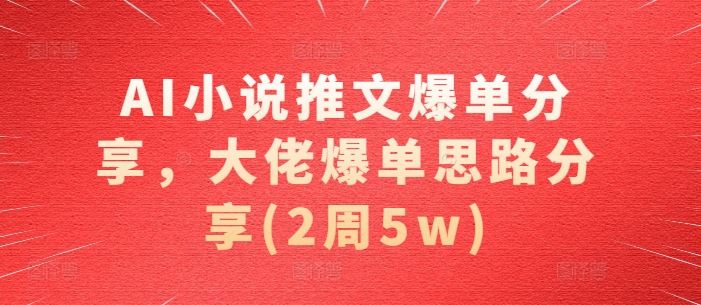 AI小说推文爆单分享，大佬爆单思路分享(2周5w)-网创空间