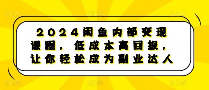 2024闲鱼内部变现课程,低成本高回报,让你轻松成为副业达人-网创空间