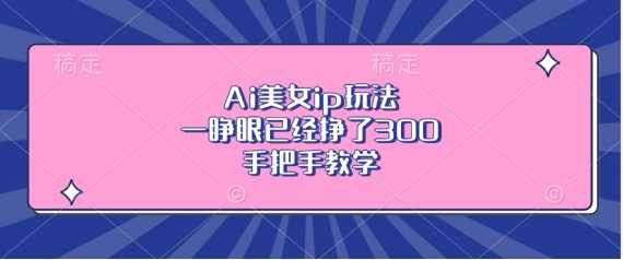 Ai美女ip玩法，一睁眼已经挣了3张，手把手教学【揭秘】-网创空间