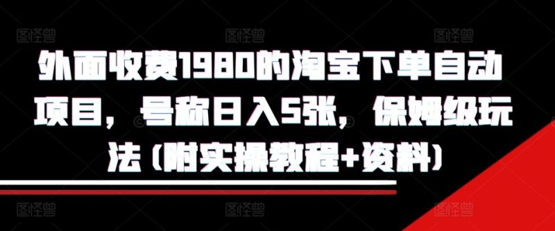 外面收费1980的淘宝下单自动项目，号称日入5张，保姆级玩法(附实操教程+资料)【揭秘】-网创空间