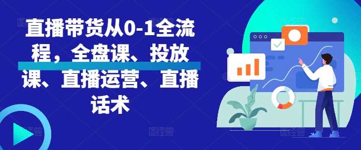 直播带货从0-1全流程，全盘课、投放课、直播运营、直播话术-网创空间