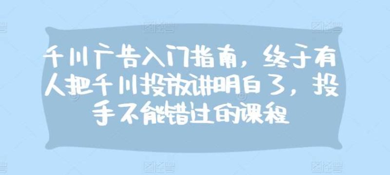 千川广告入门指南，终于有人把千川投放讲明白了，投手不能错过的课程-网创空间