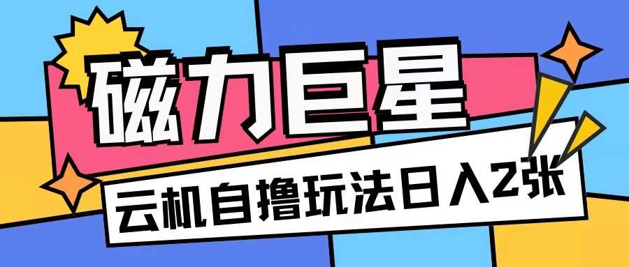 磁力巨星，无脑撸收益玩法无需手机云机操作可矩阵放大单日收入200+【揭秘】-网创空间