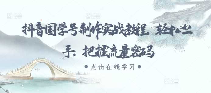 抖音国学号制作实战教程，轻松上手，把握流量密码-网创空间