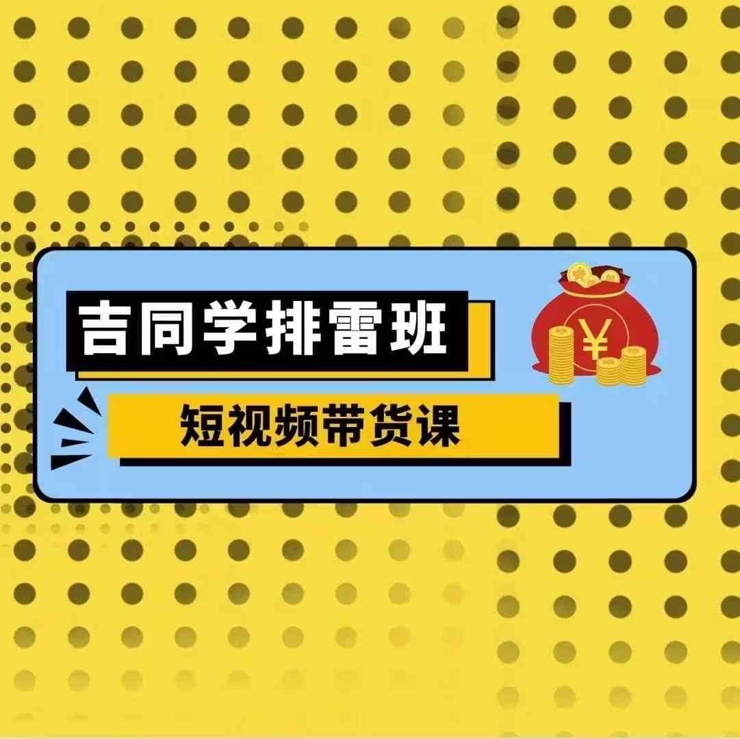 吉同学排雷班短视频带货课，零基础·详解流量成果-网创空间