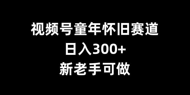 视频号童年怀旧赛道，日入300+，新老手可做【揭秘】-网创空间