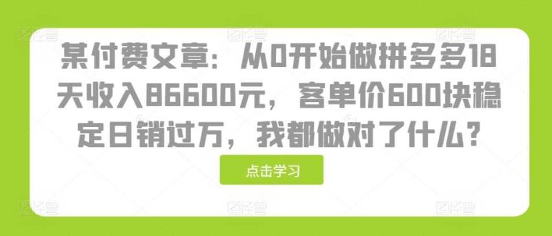 某付费文章：从0开始做拼多多18天收入86600元，客单价600块稳定日销过万，我都做对了什么?-网创空间