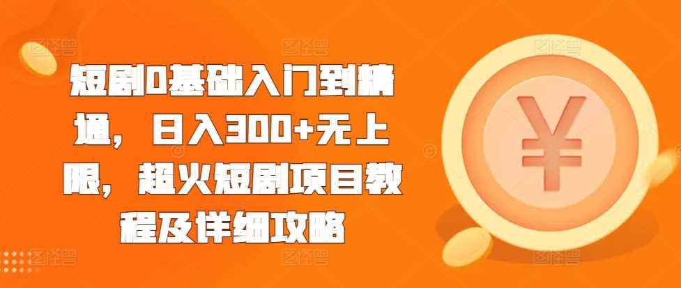 短剧0基础入门到精通，日入300+无上限，超火短剧项目教程及详细攻略-网创空间