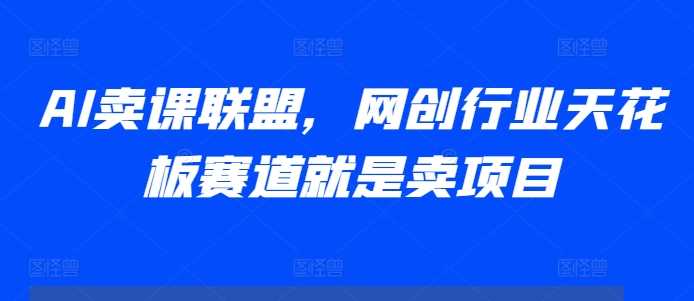 AI卖课联盟，网创行业天花板赛道就是卖项目-网创空间