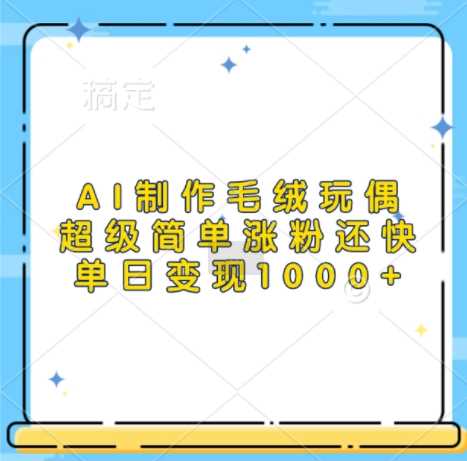 AI制作毛绒玩偶，超级简单涨粉还快，单日变现1k-网创空间