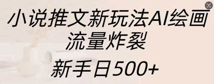 小说推文新玩法AI绘画，流量炸裂，新手日500+【揭秘】-网创空间