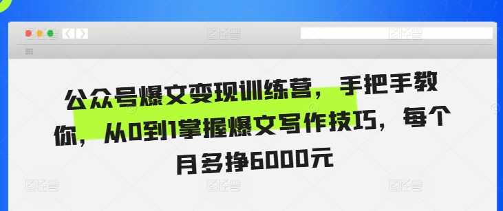 公众号爆文变现训练营，手把手教你，从0到1掌握爆文写作技巧，每个月多挣6000元-网创空间