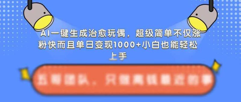 AI一键生成治愈玩偶,超级简单,不仅涨粉快而且单日变现1k-网创空间