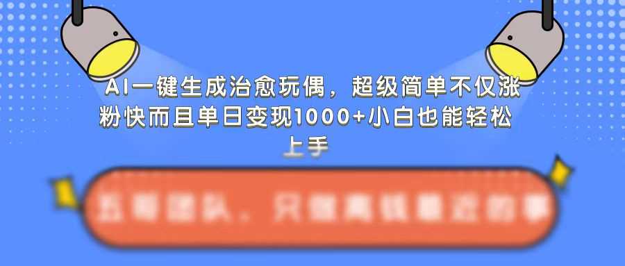AI一键生成治愈玩偶，超级简单，不仅涨粉快而且单日变现1k-网创空间
