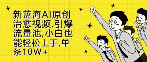 新蓝海AI原创治愈视频，引爆流量池，小白也能轻松上手，篇篇10W+【揭秘】-网创空间