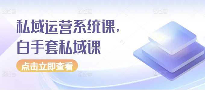 私域运营系统课，白手套私域课-网创空间