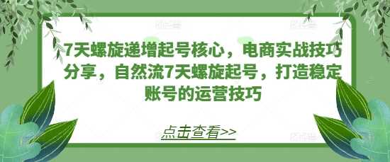 7天螺旋递增起号核心，电商实战技巧分享，自然流7天螺旋起号，打造稳定账号的运营技巧-网创空间