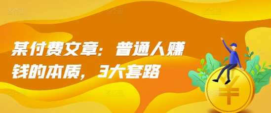 某付费文章：普通人赚钱的本质，3大套路-网创空间