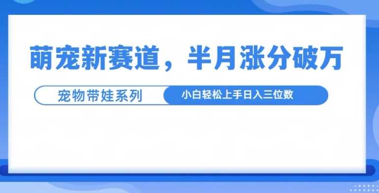 萌宠新赛道，萌宠带娃，半月涨粉10万+，小白轻松入手【揭秘】-网创空间