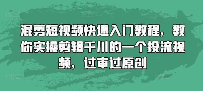 混剪短视频快速入门教程，教你实操剪辑千川的一个投流视频，过审过原创-网创空间
