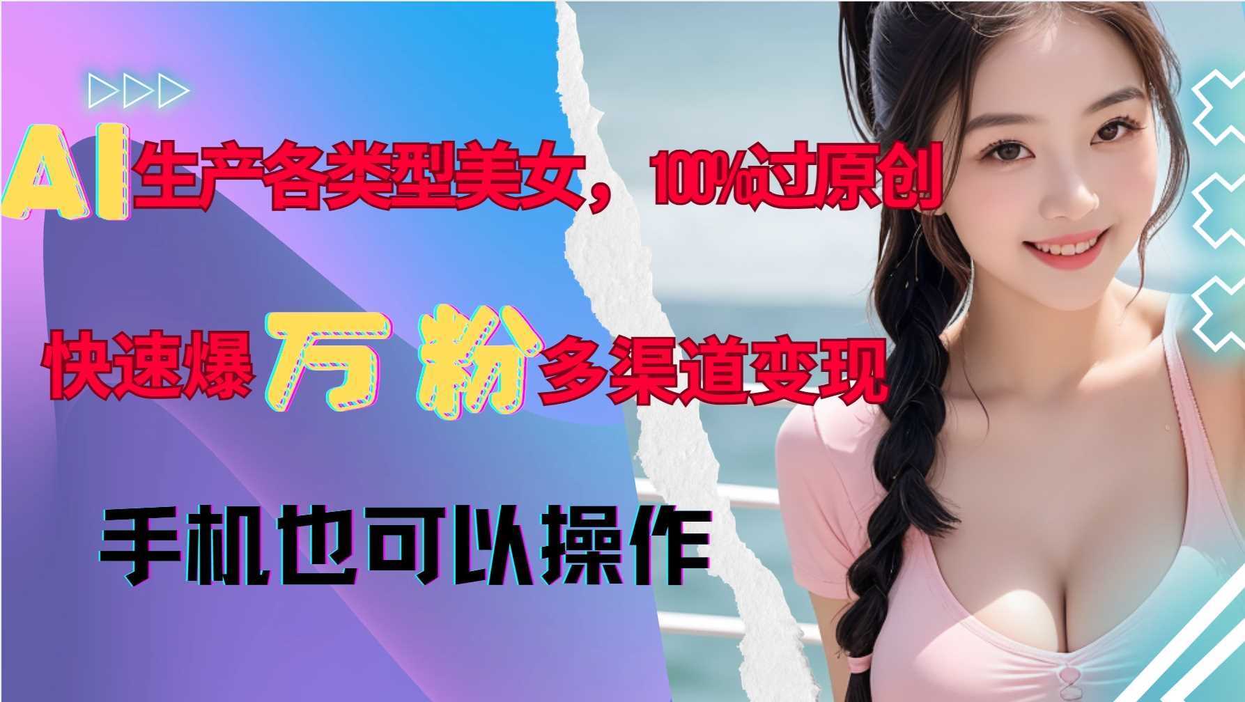 AI生产各类型美女，100%过原创，快速爆万粉，多渠道变现，新手可做-网创空间