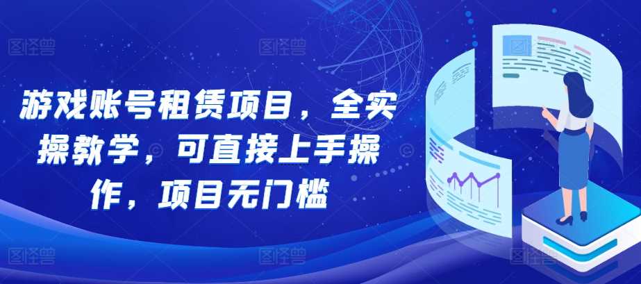 游戏账号租赁项目，全实操教学，可直接上手操作，项目无门槛-网创空间