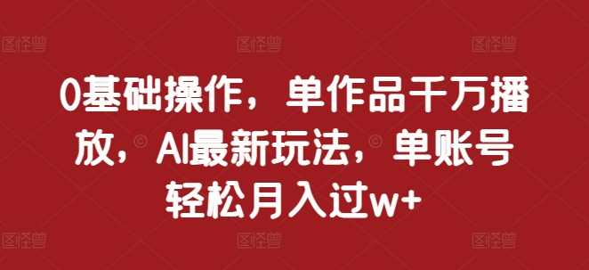 0基础操作，单作品千万播放，AI最新玩法，单账号轻松月入过w+【揭秘】-网创空间