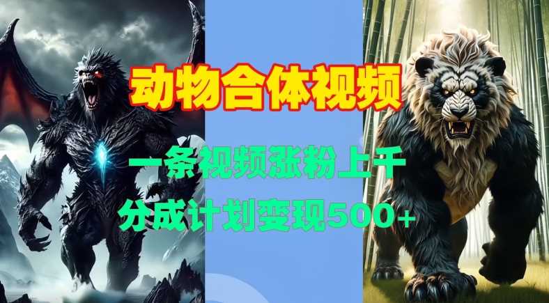 动物合体视频，一条视频涨粉上千，一键生成，分成计划变现5张-网创空间