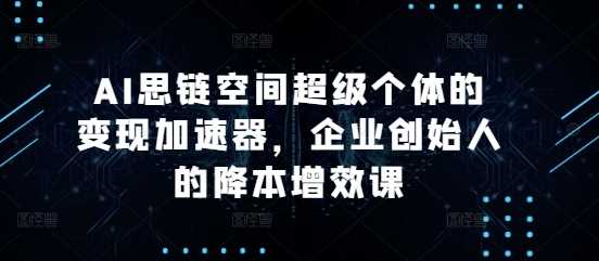 AI思链空间超级个体的变现加速器，企业创始人的降本增效课-网创空间