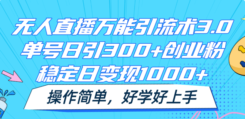无人直播万能引流术3.0，单号日引300+创业粉，稳定日变现1000+，操作简单-网创空间