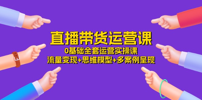 直播带货运营课，0基础全套运营实操 流量变现+思维模型+多案例呈现（34节）-网创空间