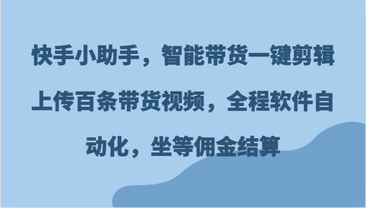 快手小助手，智能带货一键剪辑上传百条带货视频，全程软件自动化，坐等佣金结算-网创空间
