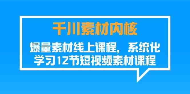 千川素材内核，爆量素材线上课程，系统化学习短视频素材（12节）-网创空间