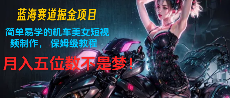 蓝海赛道掘金项目：简单易学的机车美女短视频制作， 保姆级教程，月入五位数不是梦-网创空间