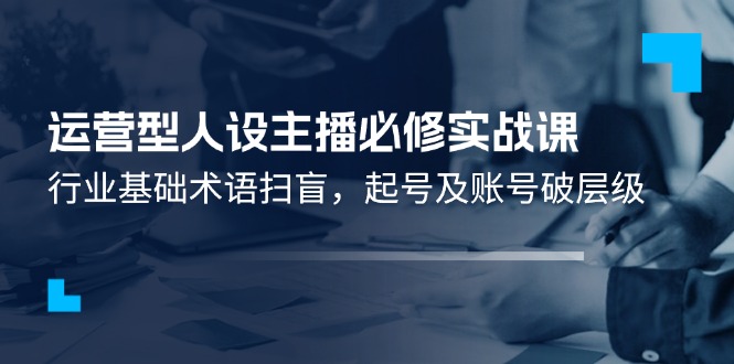 运营型人设主播必修实战课：行业基础术语扫盲，起号及账号破层级-网创空间