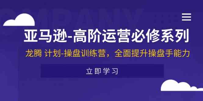 亚马逊高阶运营必修系列，龙腾计划-操盘训练营，全面提升操盘手能力-网创空间