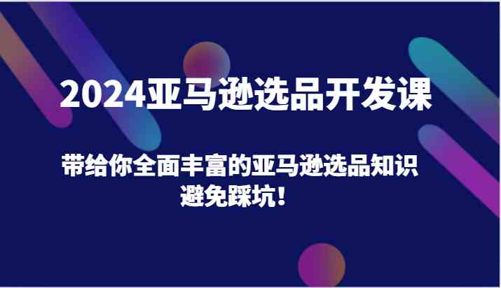 2024亚马逊选品开发课，带给你全面丰富的亚马逊选品知识，避免踩坑！-网创空间