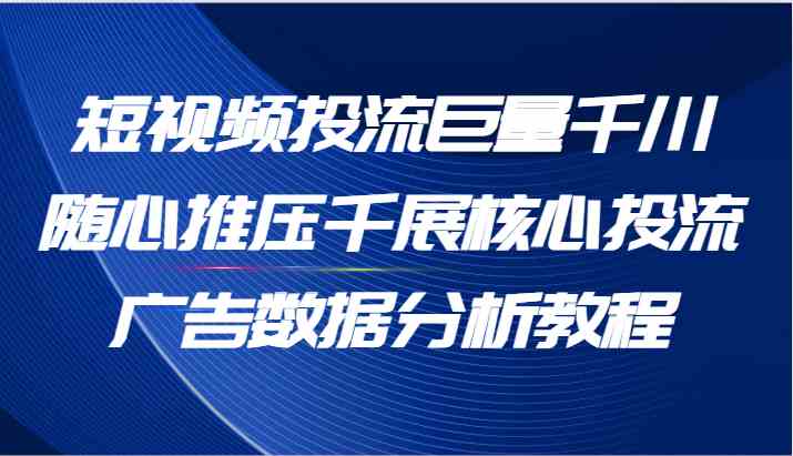 短视频投流巨量千川随心推压千展核心投流广告数据分析教程（65节）-网创空间